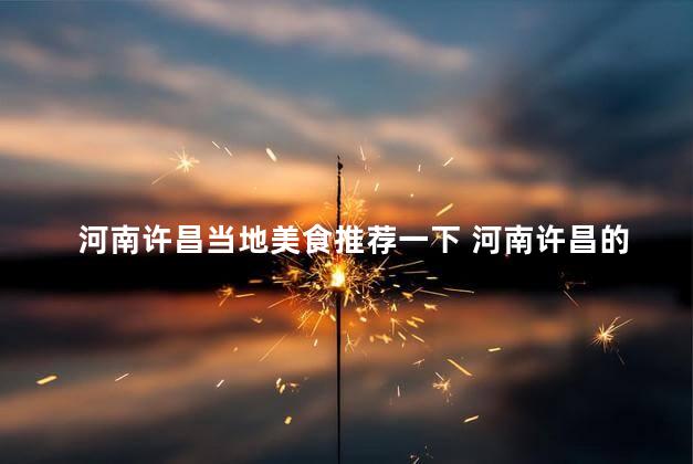 河南许昌当地美食推荐一下 河南许昌的美味美食你绝对不能错过